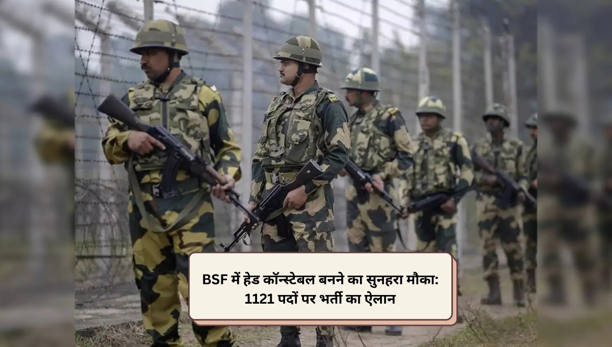 BSF में हेड कॉन्स्टेबल बनने का सुनहरा मौका: 1121 पदों पर भर्ती का ऐलान