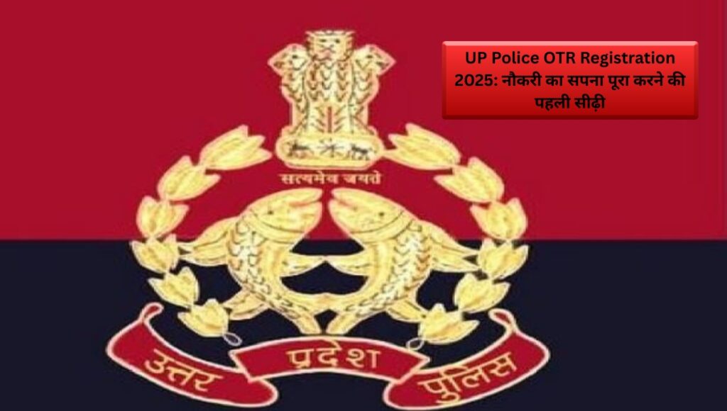 UP Police OTR Registration 2025: नौकरी का सपना पूरा करने की पहली सीढ़ी
